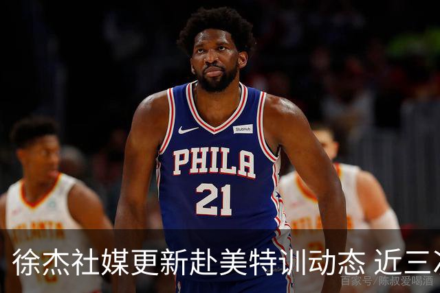 徐杰社媒更新赴美特训动态 近三次入选男篮集训均无缘正规大名单